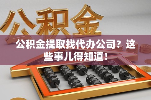 蕉城公积金提取找代办公司？这些事儿得知道！