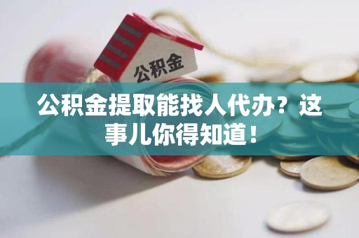 蕉城公积金提取能找人代办？这事儿你得知道！