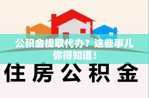蕉城公积金提取代办？这些事儿你得知道！