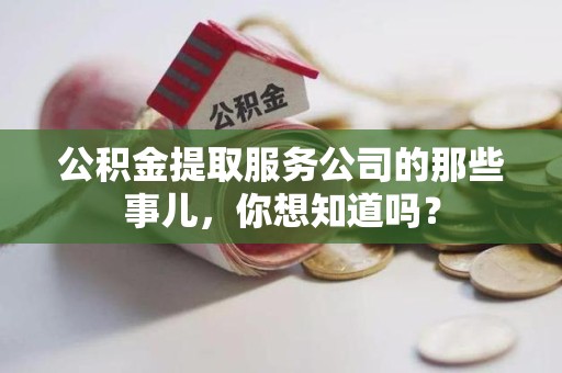 蕉城公积金提取服务公司的那些事儿，你想知道吗？
