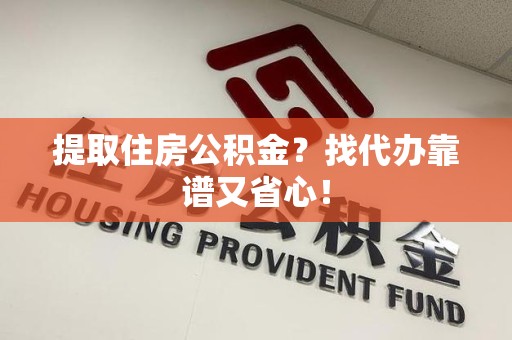 蕉城提取住房公积金？找代办靠谱又省心！