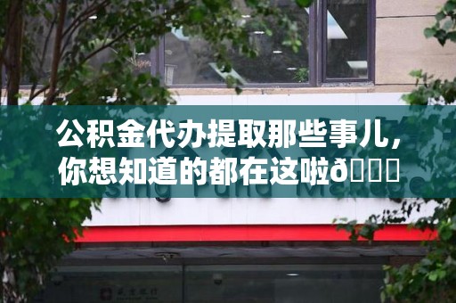 蕉城公积金代办提取那些事儿，你想知道的都在这啦😉