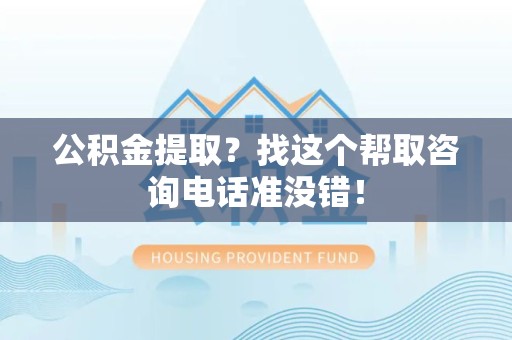 蕉城公积金提取？找这个帮取咨询电话准没错！
