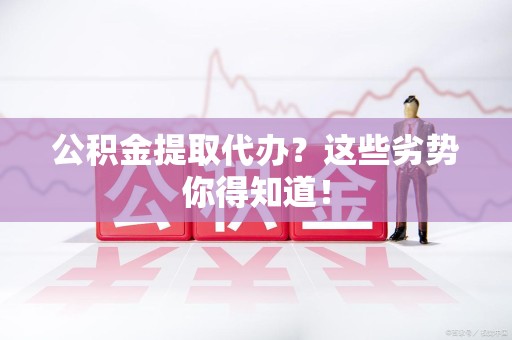 蕉城公积金提取代办？这些劣势你得知道！
