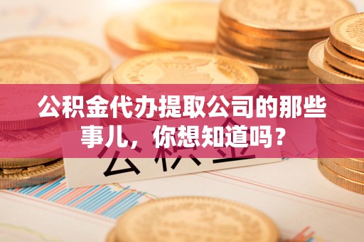 蕉城公积金代办提取公司的那些事儿，你想知道吗？