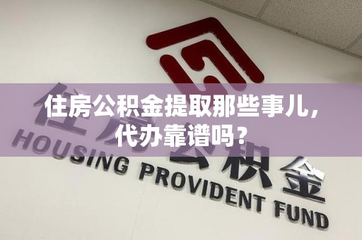 蕉城住房公积金提取那些事儿，代办靠谱吗？