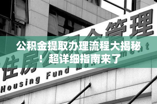 蕉城公积金提取办理流程大揭秘！超详细指南来了