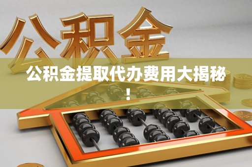 蕉城公积金提取代办费用大揭秘! 蕉城公积金提取代办费用大揭秘!