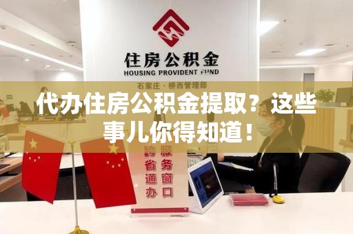 蕉城代办住房公积金提取？这些事儿你得知道！