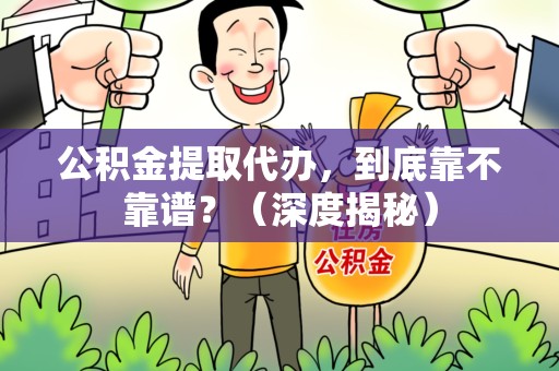 蕉城公积金提取代办,到底靠不靠谱?(深度揭秘) 蕉城公积金提取代办,到底靠不靠谱?(深度揭秘)