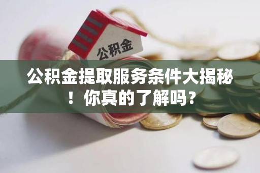 蕉城公积金提取服务条件大揭秘！你真的了解吗？