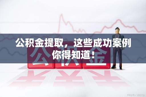 蕉城公积金提取，这些成功案例你得知道！