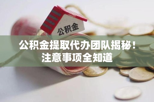 蕉城公积金提取代办团队揭秘！注意事项全知道