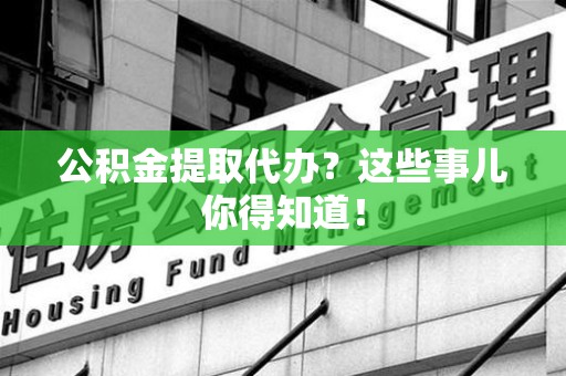 蕉城公积金提取代办？这些事儿你得知道！