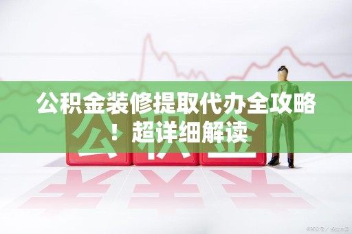 蕉城公积金装修提取代办全攻略！超详细解读