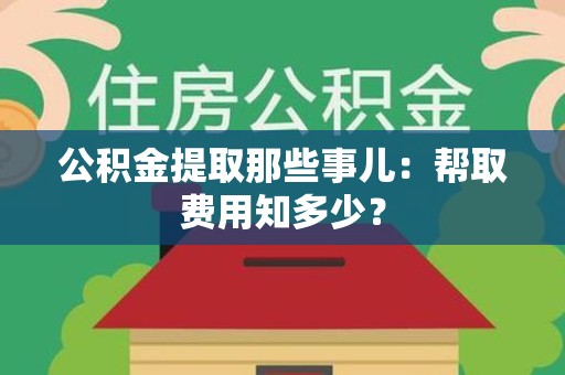 蕉城公积金提取那些事儿:帮取费用知多少? 蕉城公积金提取那些事儿:帮取费用知多少?