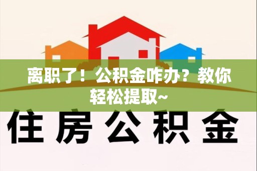 蕉城离职了！公积金咋办？教你轻松提取~
