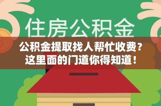 蕉城公积金提取找人帮忙收费？这里面的门道你得知道！