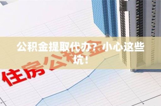 蕉城公积金提取代办?小心这些坑! 蕉城公积金提取代办?小心这些坑!