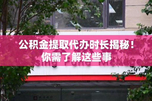 蕉城公积金提取代办时长揭秘！你需了解这些事
