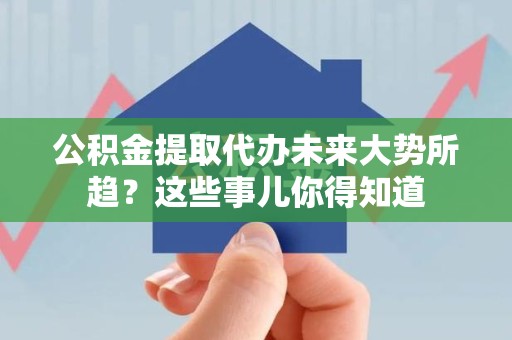 蕉城公积金提取代办未来大势所趋?这些事儿你得知道 蕉城公积金提取代办未来大势所趋?这些事儿你得知道