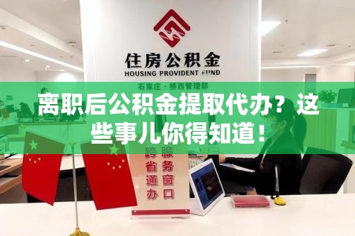 蕉城离职后公积金提取代办?这些事儿你得知道! 蕉城离职后公积金提取代办?这些事儿你得知道!