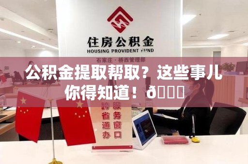 蕉城公积金提取帮取？这些事儿你得知道！😎