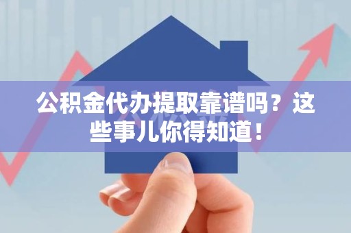 蕉城公积金代办提取靠谱吗?这些事儿你得知道! 蕉城公积金代办提取靠谱吗?这些事儿你得知道!