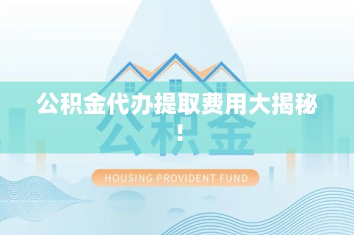 蕉城公积金代办提取费用大揭秘！