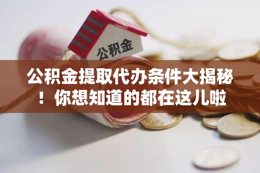 蕉城公积金提取代办条件大揭秘！你想知道的都在这儿啦