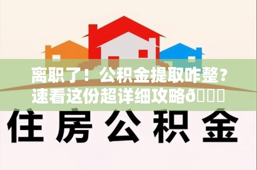蕉城离职了！公积金提取咋整？速看这份超详细攻略😎