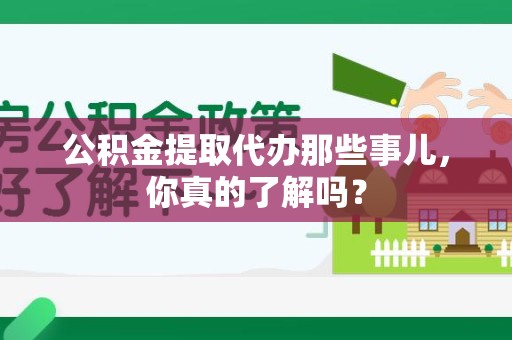 蕉城公积金提取代办那些事儿，你真的了解吗？