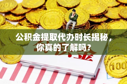 蕉城公积金提取代办时长揭秘，你真的了解吗？