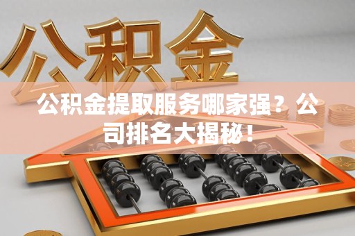 蕉城公积金提取服务哪家强?公司排名大揭秘! 蕉城公积金提取服务哪家强?公司排名大揭秘!