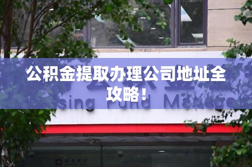 蕉城公积金提取办理公司地址全攻略！